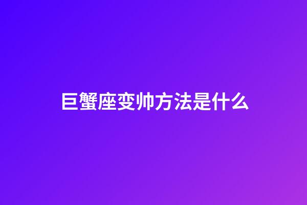 巨蟹座变帅方法是什么-第1张-星座运势-玄机派