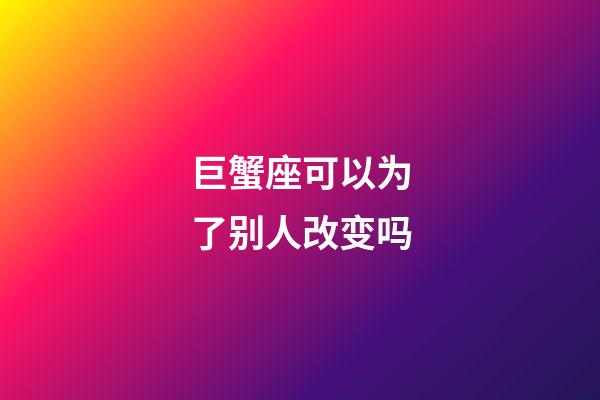 巨蟹座可以为了别人改变吗-第1张-星座运势-玄机派