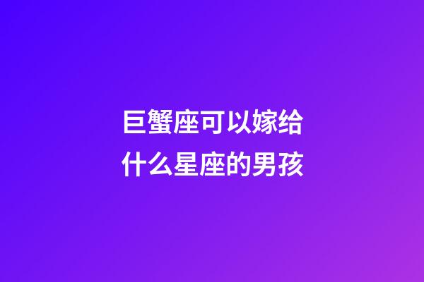 巨蟹座可以嫁给什么星座的男孩-第1张-星座运势-玄机派