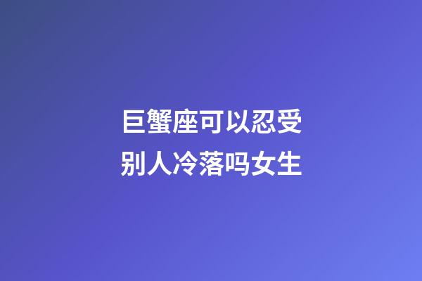 巨蟹座可以忍受别人冷落吗女生-第1张-星座运势-玄机派