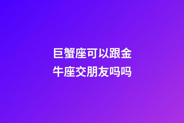 巨蟹座可以跟金牛座交朋友吗吗-第1张-星座运势-玄机派