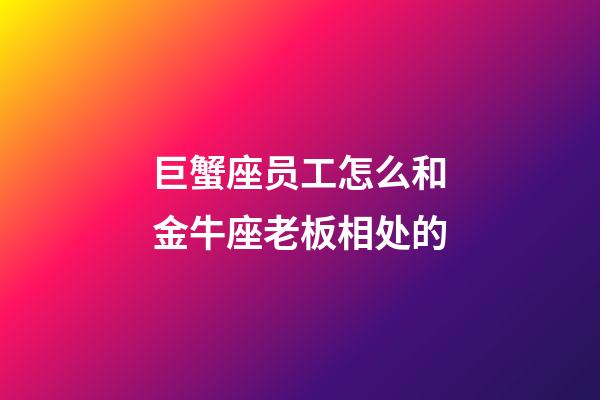 巨蟹座员工怎么和金牛座老板相处的