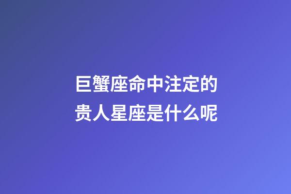 巨蟹座命中注定的贵人星座是什么呢