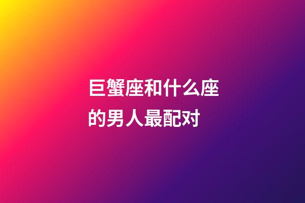 巨蟹座和什么座的男人最配对-第1张-星座运势-玄机派