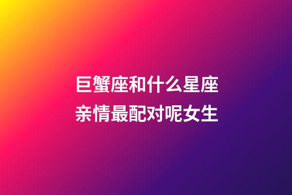 巨蟹座和什么星座亲情最配对呢女生-第1张-星座运势-玄机派