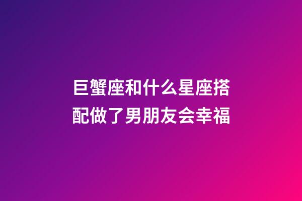 巨蟹座和什么星座搭配做了男朋友会幸福-第1张-星座运势-玄机派