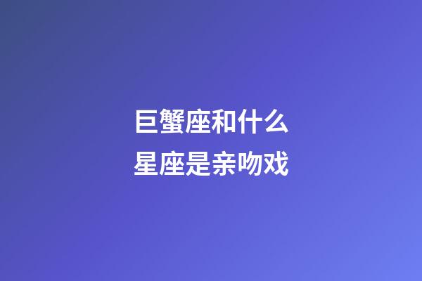 巨蟹座和什么星座是亲吻戏