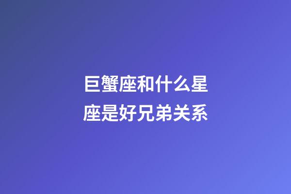 巨蟹座和什么星座是好兄弟关系-第1张-星座运势-玄机派