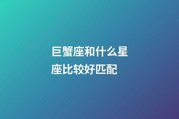 巨蟹座和什么星座比较好匹配-第1张-星座运势-玄机派