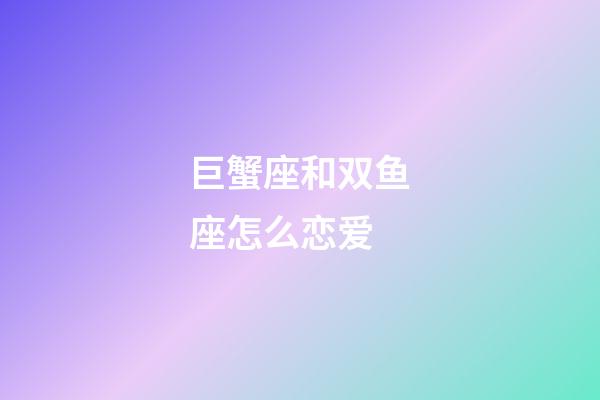 巨蟹座和双鱼座怎么恋爱-第1张-星座运势-玄机派