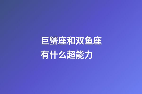 巨蟹座和双鱼座有什么超能力-第1张-星座运势-玄机派