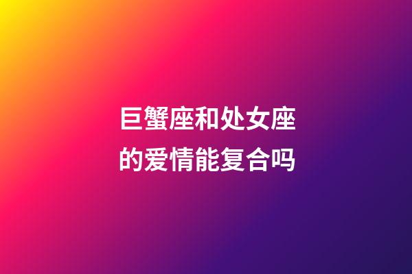 巨蟹座和处女座的爱情能复合吗-第1张-星座运势-玄机派