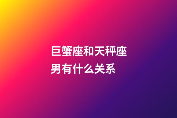 巨蟹座和天秤座男有什么关系-第1张-星座运势-玄机派