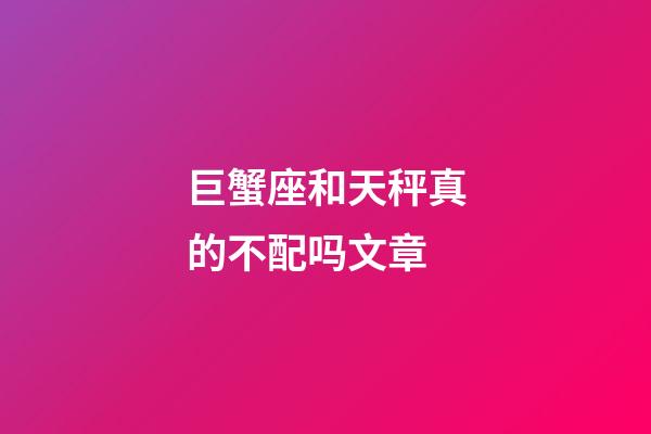 巨蟹座和天秤真的不配吗文章-第1张-星座运势-玄机派