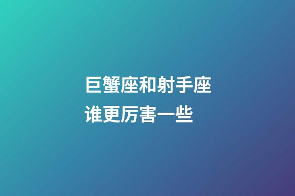 巨蟹座和射手座谁更厉害一些