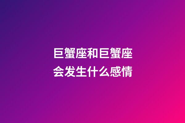 巨蟹座和巨蟹座会发生什么感情-第1张-星座运势-玄机派