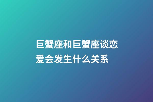 巨蟹座和巨蟹座谈恋爱会发生什么关系-第1张-星座运势-玄机派