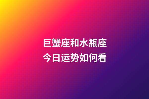 巨蟹座和水瓶座今日运势如何看