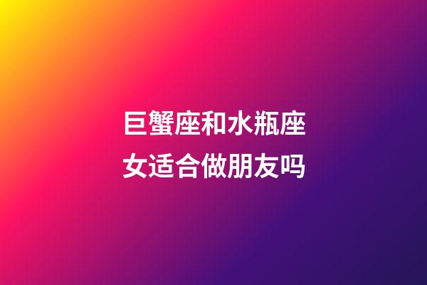 巨蟹座和水瓶座女适合做朋友吗-第1张-星座运势-玄机派