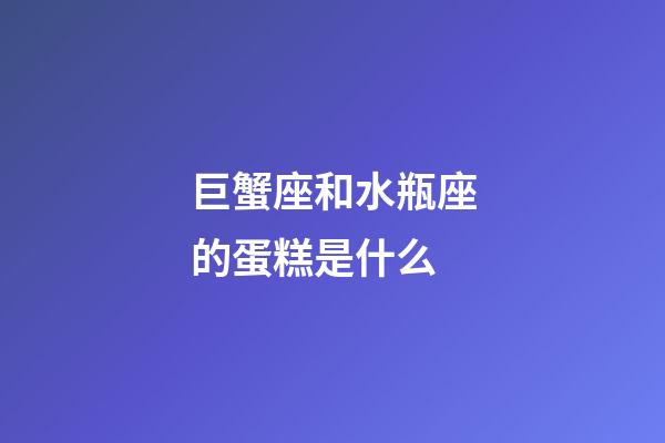 巨蟹座和水瓶座的蛋糕是什么-第1张-星座运势-玄机派