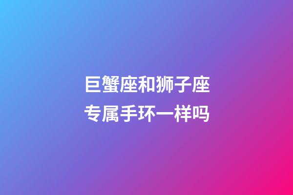 巨蟹座和狮子座专属手环一样吗