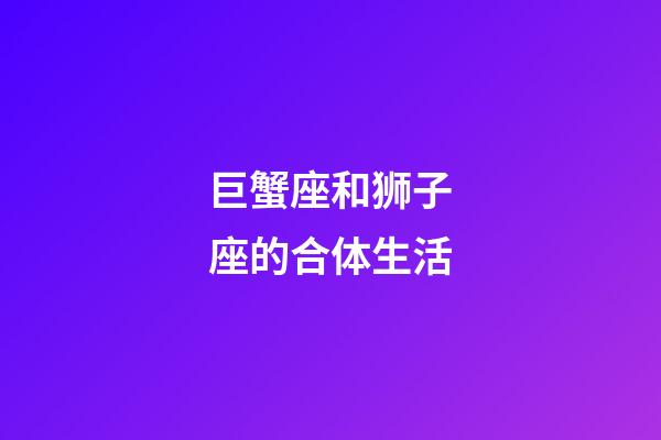 巨蟹座和狮子座的合体生活