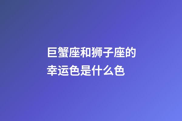 巨蟹座和狮子座的幸运色是什么色-第1张-星座运势-玄机派