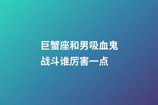 巨蟹座和男吸血鬼战斗谁厉害一点