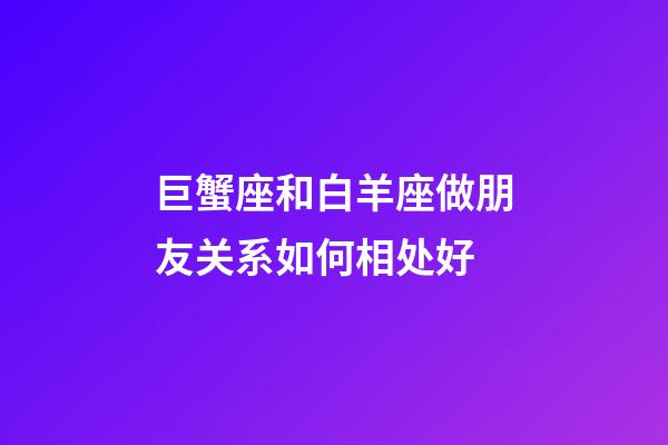 巨蟹座和白羊座做朋友关系如何相处好-第1张-星座运势-玄机派