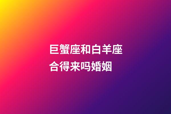 巨蟹座和白羊座合得来吗婚姻-第1张-星座运势-玄机派