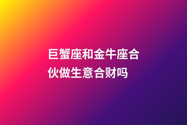 巨蟹座和金牛座合伙做生意合财吗-第1张-星座运势-玄机派