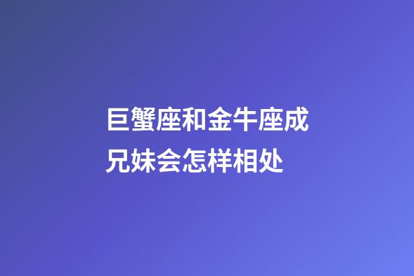 巨蟹座和金牛座成兄妹会怎样相处-第1张-星座运势-玄机派