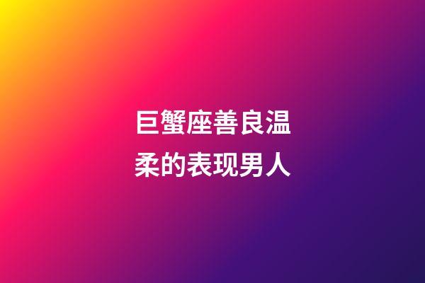 巨蟹座善良温柔的表现男人-第1张-星座运势-玄机派