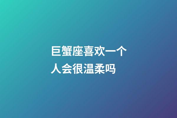 巨蟹座喜欢一个人会很温柔吗-第1张-星座运势-玄机派