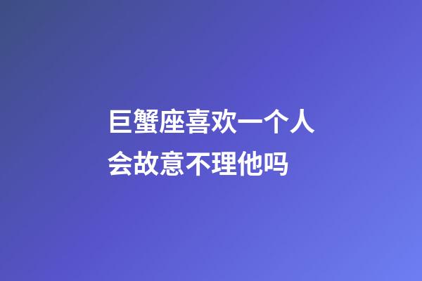 巨蟹座喜欢一个人会故意不理他吗-第1张-星座运势-玄机派