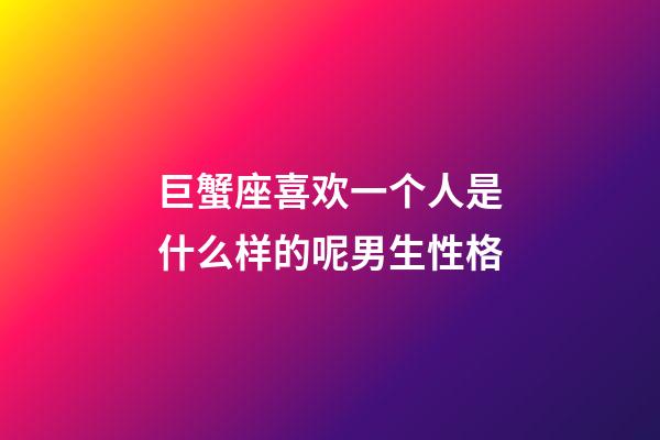 巨蟹座喜欢一个人是什么样的呢男生性格-第1张-星座运势-玄机派