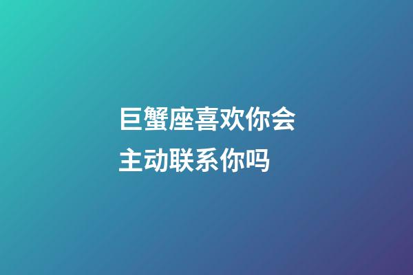 巨蟹座喜欢你会主动联系你吗-第1张-星座运势-玄机派