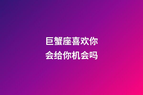 巨蟹座喜欢你会给你机会吗-第1张-星座运势-玄机派