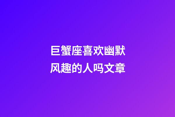 巨蟹座喜欢幽默风趣的人吗文章-第1张-星座运势-玄机派