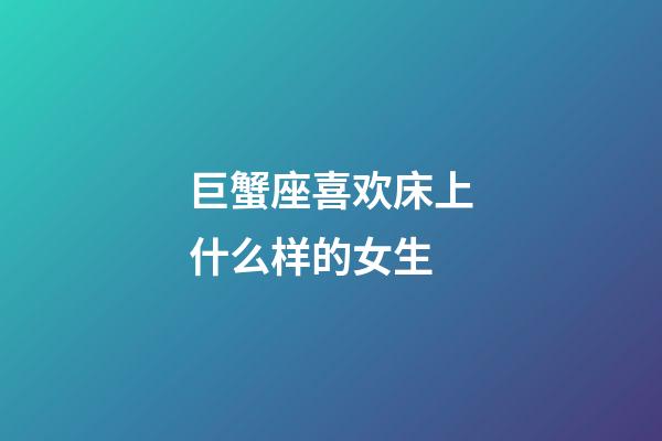 巨蟹座喜欢床上什么样的女生-第1张-星座运势-玄机派