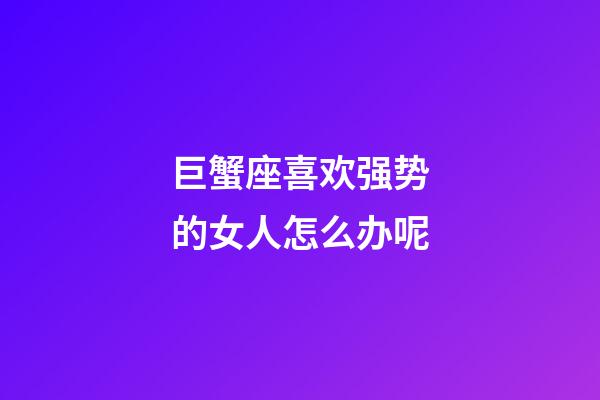 巨蟹座喜欢强势的女人怎么办呢-第1张-星座运势-玄机派