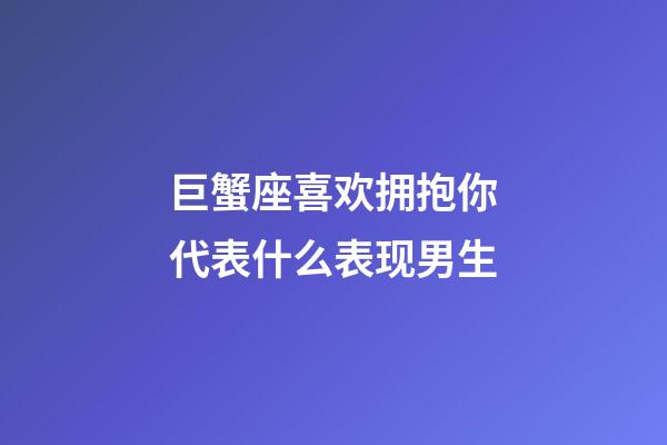 巨蟹座喜欢拥抱你代表什么表现男生-第1张-星座运势-玄机派