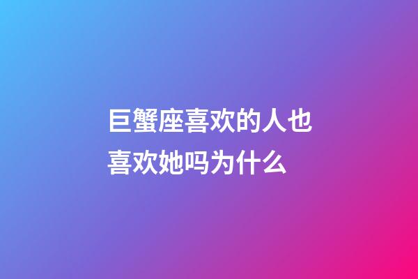 巨蟹座喜欢的人也喜欢她吗为什么-第1张-星座运势-玄机派