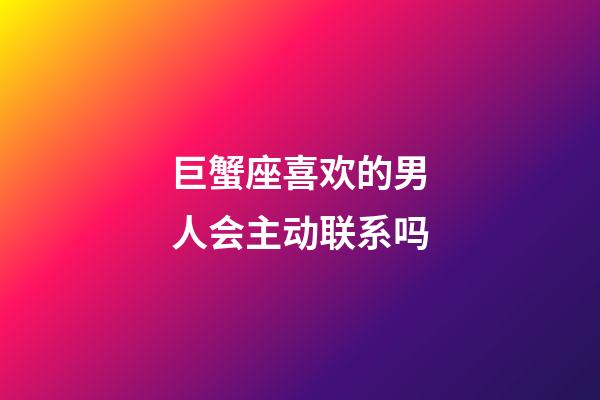 巨蟹座喜欢的男人会主动联系吗-第1张-星座运势-玄机派