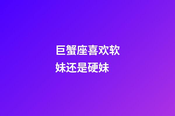 巨蟹座喜欢软妹还是硬妹