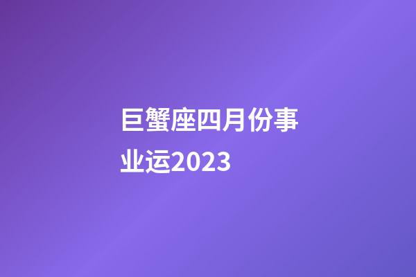 巨蟹座四月份事业运2023-第1张-星座运势-玄机派