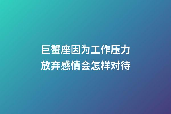 巨蟹座因为工作压力放弃感情会怎样对待