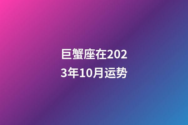 巨蟹座在2023年10月运势-第1张-星座运势-玄机派