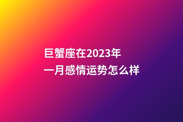 巨蟹座在2023年一月感情运势怎么样-第1张-星座运势-玄机派