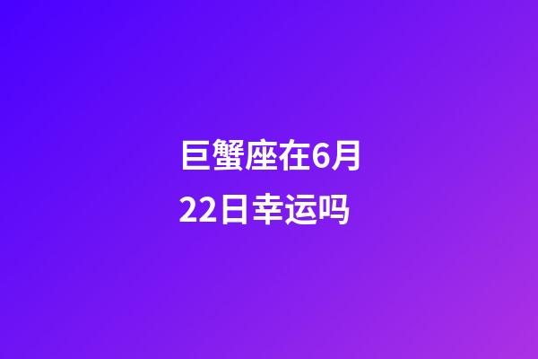 巨蟹座在6月22日幸运吗-第1张-星座运势-玄机派